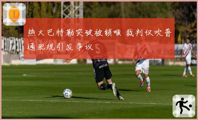 热火巴特勒突破被锁喉 裁判仅吹普通犯规引发争议