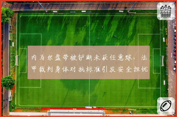 内马尔盘带被铲断未获任意球，法甲裁判身体对抗标准引发安全担忧对比里尔戴维类似动作获任意球