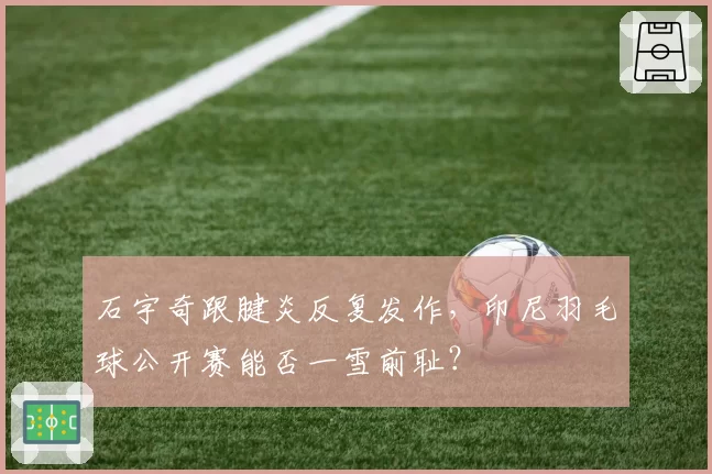 石宇奇跟腱炎反复发作,印尼羽毛球公开赛能否一雪前耻?