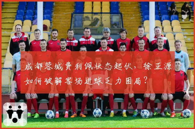 成都蓉城费利佩状态起伏,徐正源如何破解客场进球乏力困局?