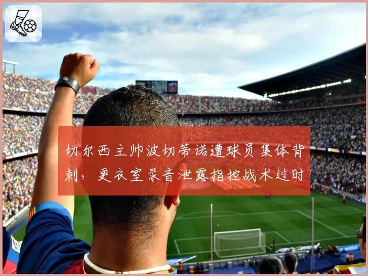 切尔西主帅波切蒂诺遭球员集体背刺，更衣室录音泄露指控战术过时
