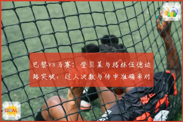 巴黎vs马赛：登贝莱与格林伍德边路突破，过人次数与传中准确率对比
