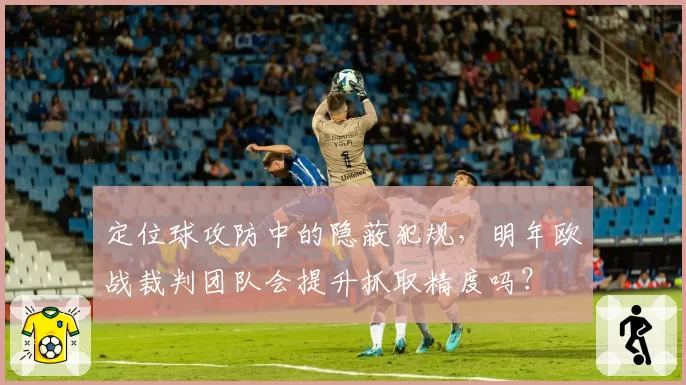 定位球攻防中的隐蔽犯规，明年欧战裁判团队会提升抓取精度吗？