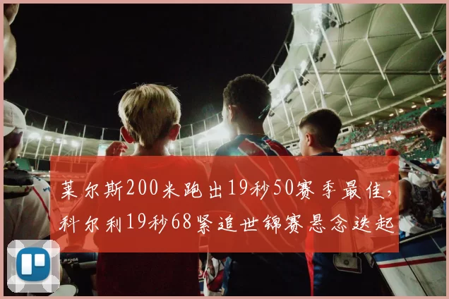 莱尔斯200米跑出19秒50赛季最佳，科尔利19秒68紧追世锦赛悬念迭起？