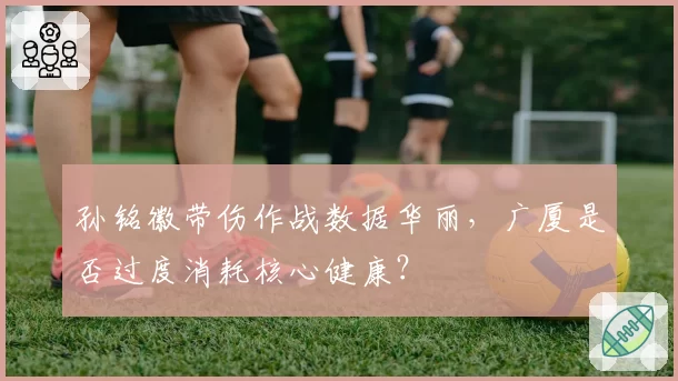 孙铭徽带伤作战数据华丽，广厦是否过度消耗核心健康？