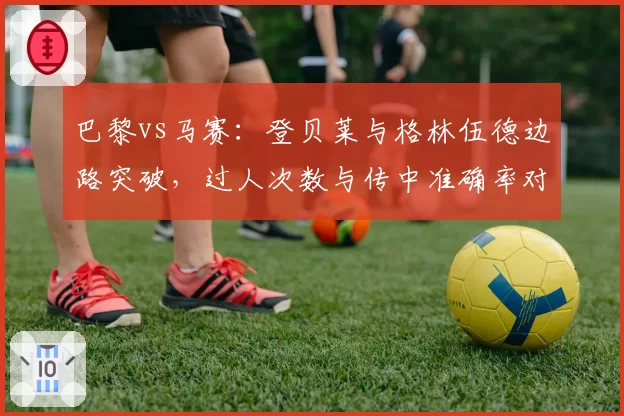 巴黎vs马赛：登贝莱与格林伍德边路突破，过人次数与传中准确率对比