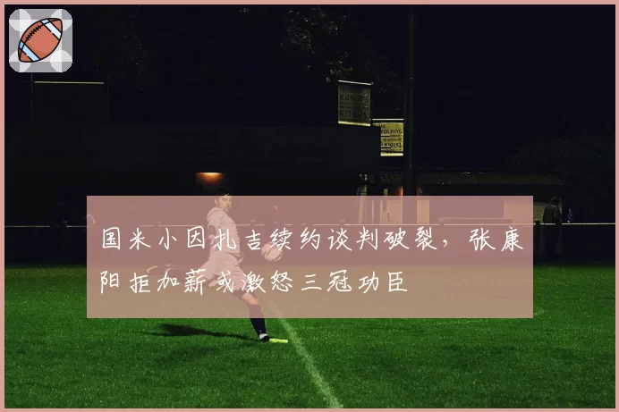国米小因扎吉续约谈判破裂，张康阳拒加薪或激怒三冠功臣