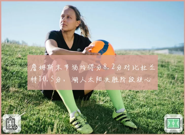 詹姆斯末节场均得分8.2分对比杜兰特10.5分,湖人太阳决胜阶段核心效率对比