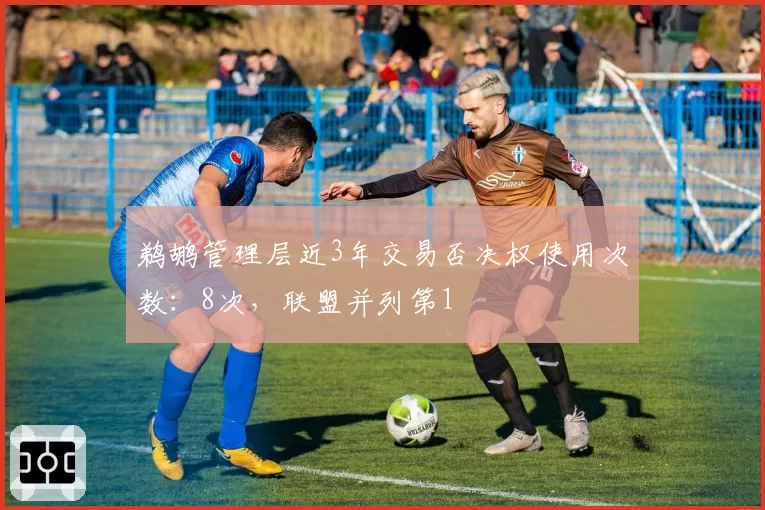 鹈鹕管理层近3年交易否决权使用次数:8次,联盟并列第1
