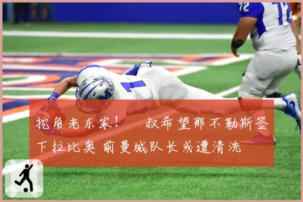 挖角老东家!囧叔希望那不勒斯签下拉比奥 前曼城队长或遭清洗