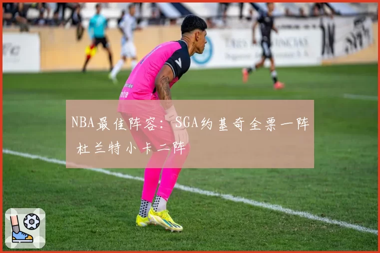 NBA最佳阵容：SGA约基奇全票一阵 杜兰特小卡二阵
