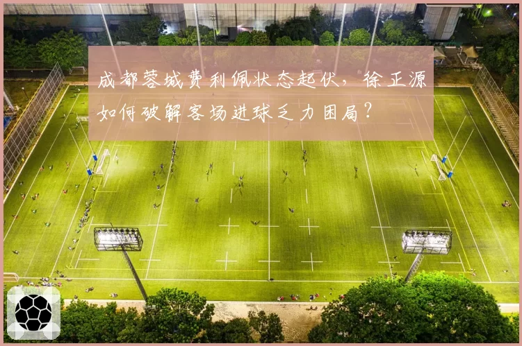 成都蓉城费利佩状态起伏,徐正源如何破解客场进球乏力困局?