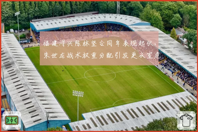 福建浔兴陈林坚合同年表现起伏，朱世龙战术权重分配引发更衣室危机？