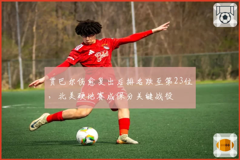 贾巴尔伤愈复出后排名跌至第23位，北美硬地赛成保分关键战役