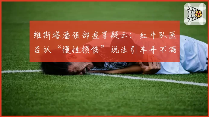 维斯塔潘颈部痉挛疑云：红牛队医否认“慢性损伤”说法引车手不满