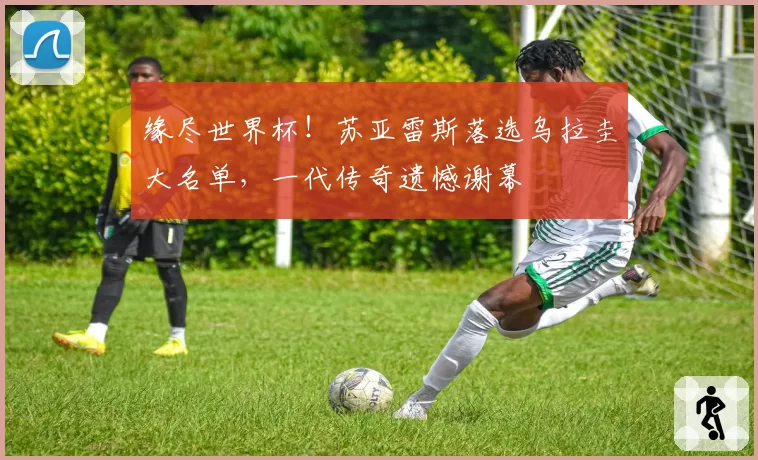 缘尽世界杯！苏亚雷斯落选乌拉圭大名单，一代传奇遗憾谢幕