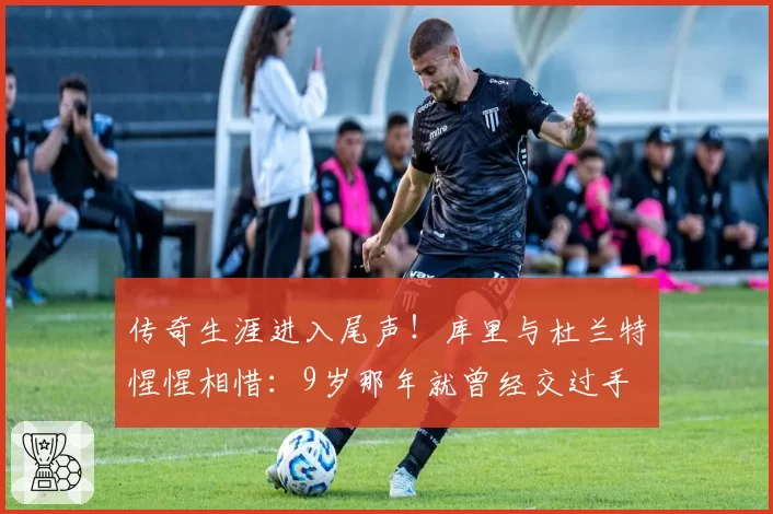 传奇生涯进入尾声！库里与杜兰特惺惺相惜：9岁那年就曾经交过手