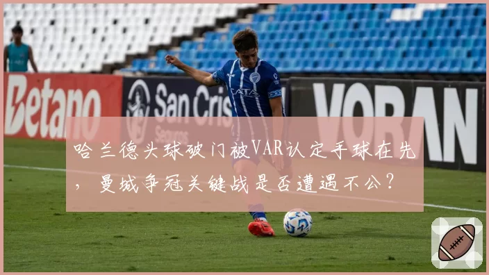 哈兰德头球破门被VAR认定手球在先,曼城争冠关键战是否遭遇不公?