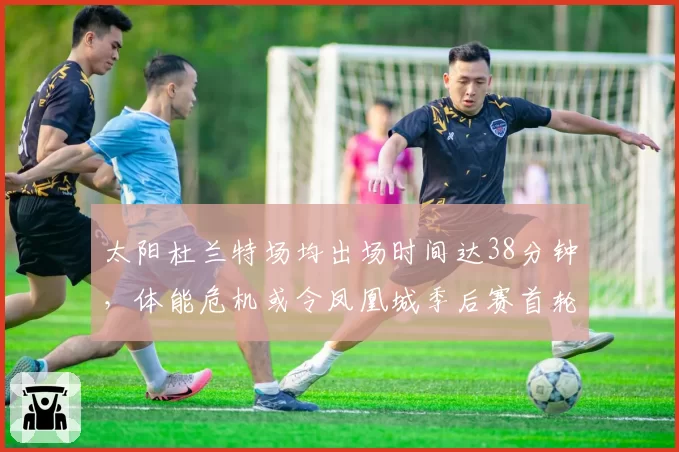 太阳杜兰特场均出场时间达38分钟，体能危机或令凤凰城季后赛首轮出局