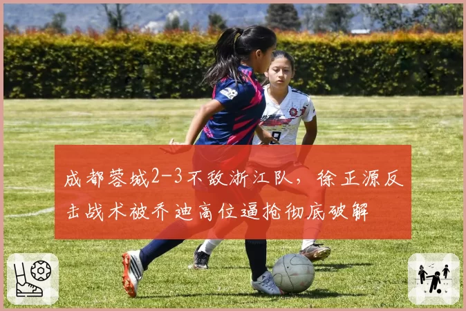 成都蓉城2-3不敌浙江队，徐正源反击战术被乔迪高位逼抢彻底破解