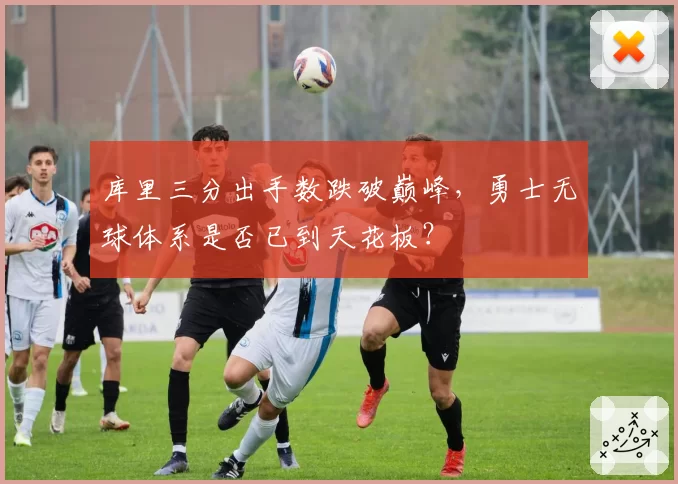 库里三分出手数跌破巅峰,勇士无球体系是否已到天花板?
