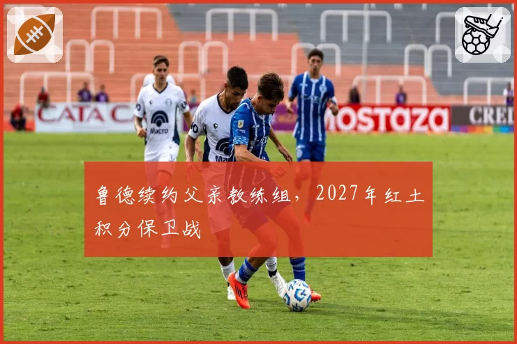 鲁德续约父亲教练组，2027年红土积分保卫战