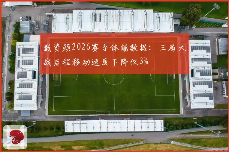 戴资颖2026赛季体能数据：三局大战后程移动速度下降仅3%