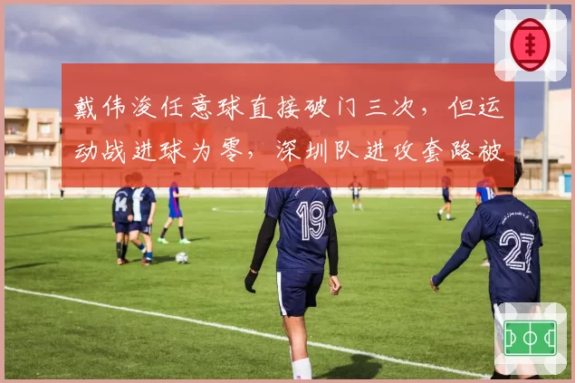 戴伟浚任意球直接破门三次，但运动战进球为零，深圳队进攻套路被摸透