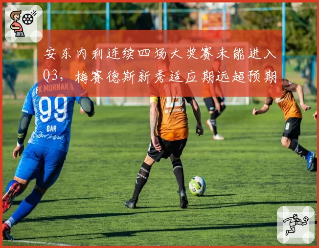 安东内利连续四场大奖赛未能进入Q3，梅赛德斯新秀适应期远超预期时限