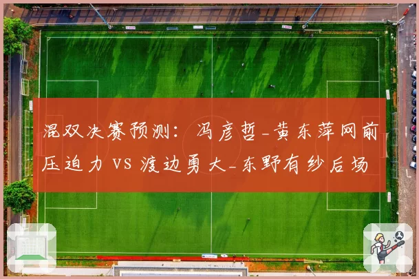 混双决赛预测：冯彦哲_黄东萍网前压迫力 vs 渡边勇大_东野有纱后场强攻