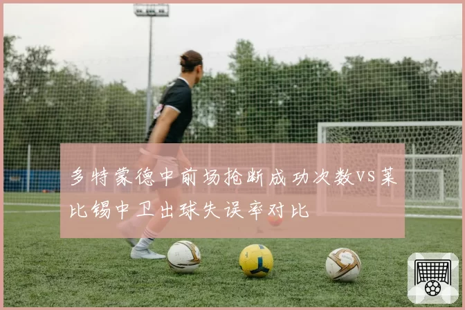 多特蒙德中前场抢断成功次数vs莱比锡中卫出球失误率对比