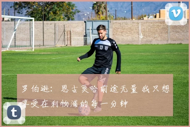 罗伯逊:恩古莫哈前途无量 我只想享受在利物浦的每一分钟