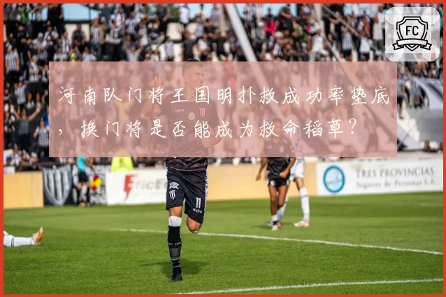 河南队门将王国明扑救成功率垫底，换门将是否能成为救命稻草？