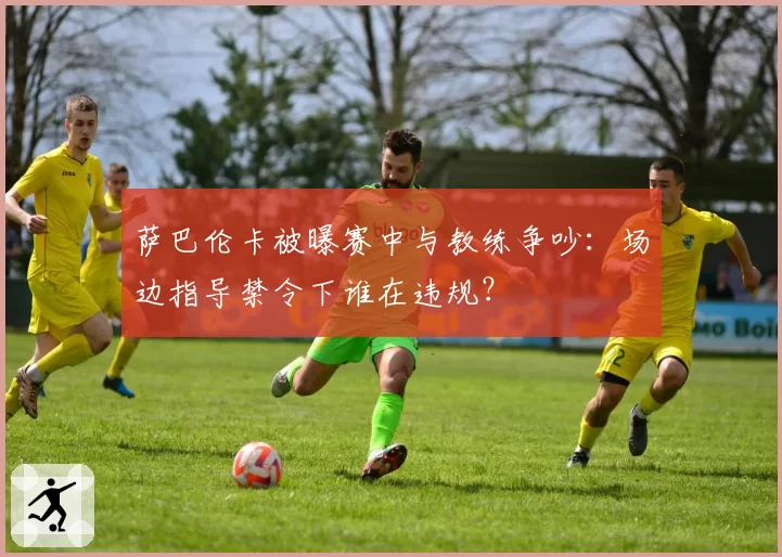 萨巴伦卡被曝赛中与教练争吵:场边指导禁令下谁在违规?