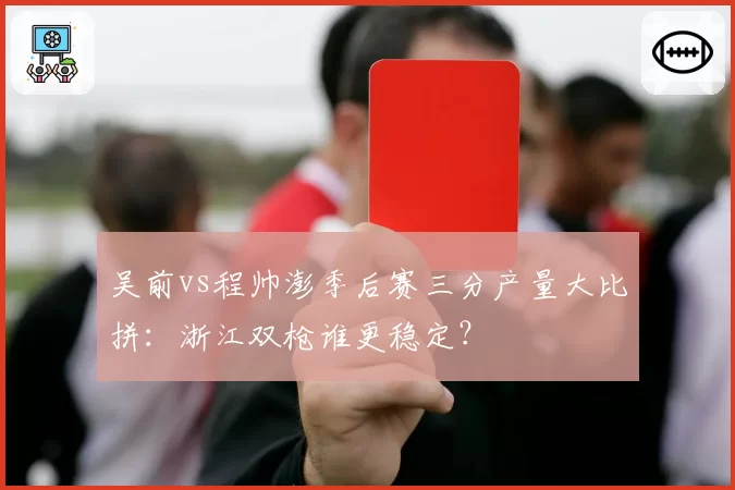 吴前vs程帅澎季后赛三分产量大比拼:浙江双枪谁更稳定?