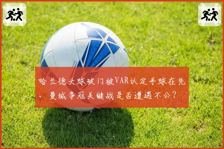 哈兰德头球破门被VAR认定手球在先,曼城争冠关键战是否遭遇不公?