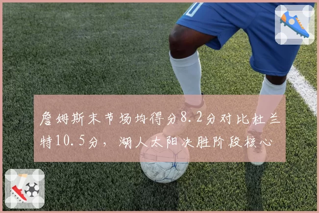 詹姆斯末节场均得分8.2分对比杜兰特10.5分,湖人太阳决胜阶段核心效率对比