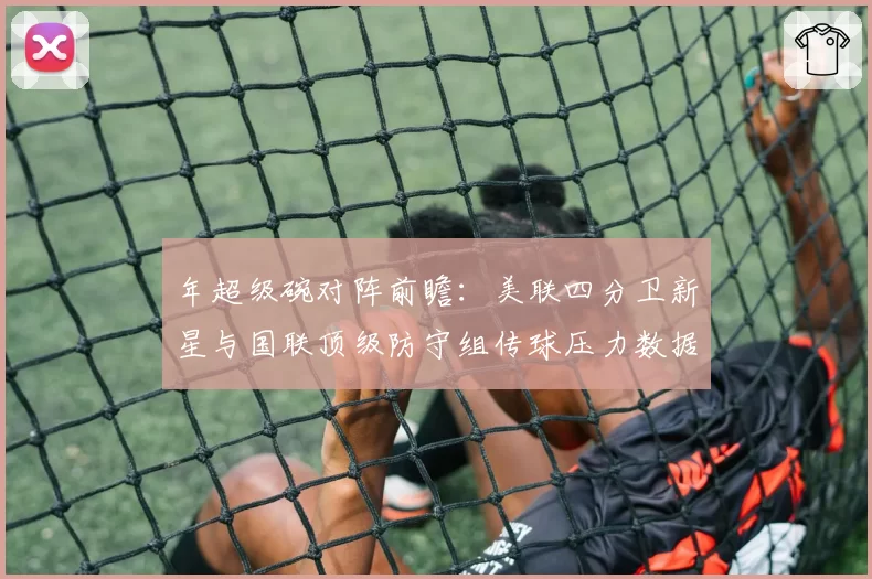 年超级碗对阵前瞻：美联四分卫新星与国联顶级防守组传球压力数据对比