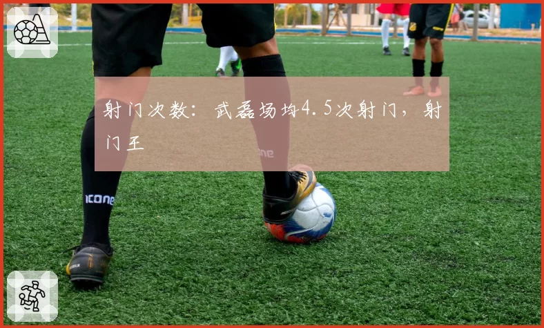 射门次数：武磊场均4.5次射门，射门王