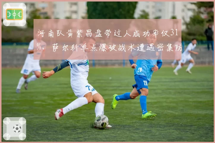 河南队黄紫昌盘带过人成功率仅31%，萨尔科单点爆破战术遭遇密集防守失效
