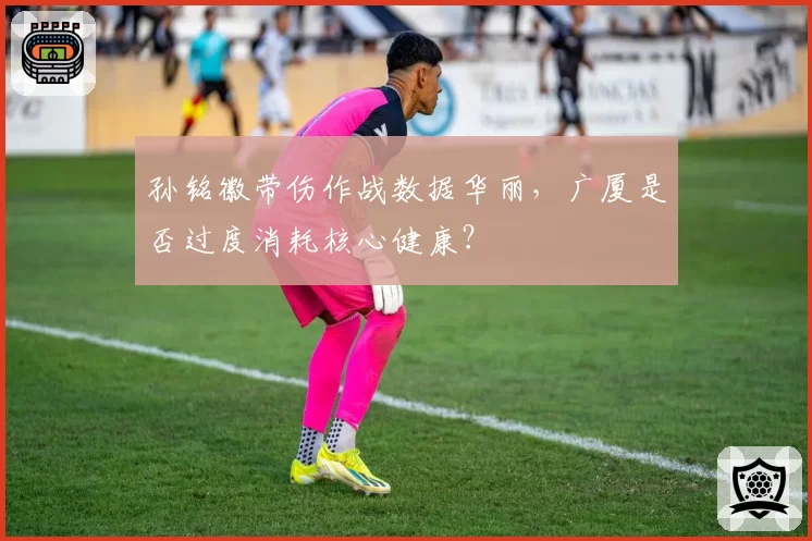 孙铭徽带伤作战数据华丽，广厦是否过度消耗核心健康？