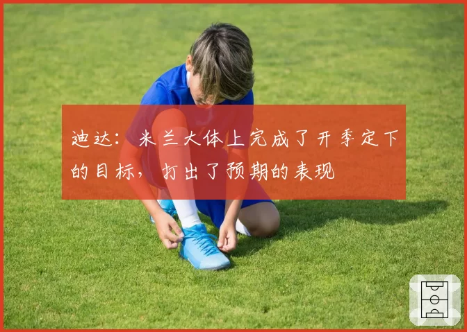迪达：米兰大体上完成了开季定下的目标，打出了预期的表现