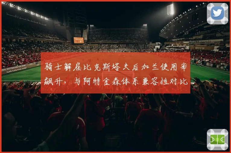 骑士解雇比克斯塔夫后加兰使用率飙升，与阿特金森体系兼容性对比旧帅更优