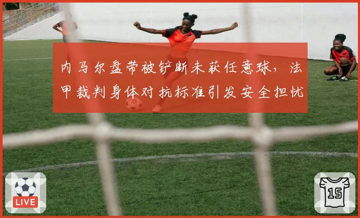 内马尔盘带被铲断未获任意球，法甲裁判身体对抗标准引发安全担忧对比里尔戴维类似动作获任意球