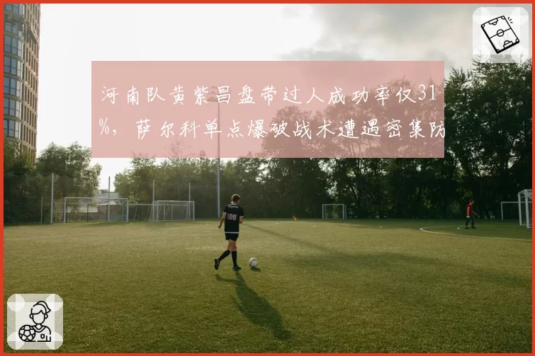 河南队黄紫昌盘带过人成功率仅31%，萨尔科单点爆破战术遭遇密集防守失效