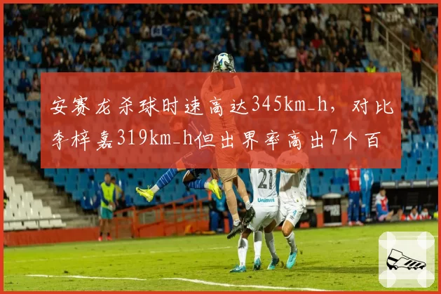 安赛龙杀球时速高达345km_h，对比李梓嘉319km_h但出界率高出7个百分点