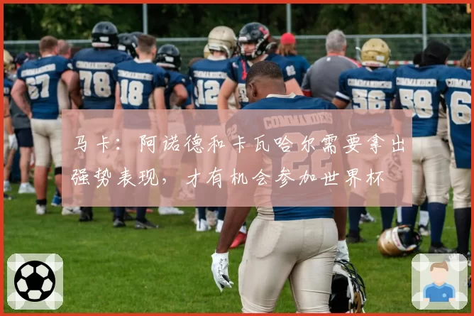 马卡：阿诺德和卡瓦哈尔需要拿出强势表现，才有机会参加世界杯