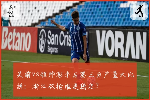 吴前vs程帅澎季后赛三分产量大比拼:浙江双枪谁更稳定?