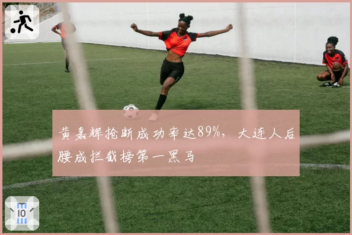 黄嘉辉抢断成功率达89%，大连人后腰成拦截榜第一黑马
