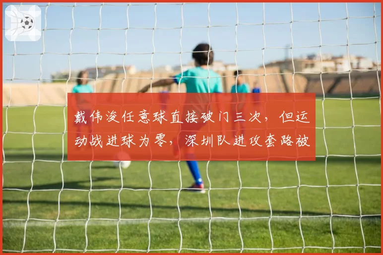 戴伟浚任意球直接破门三次，但运动战进球为零，深圳队进攻套路被摸透